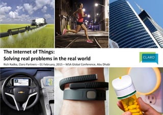 The	
  Internet	
  of	
  Things:	
  	
  
Solving	
  real	
  problems	
  in	
  the	
  real	
  world	
  
Rich	
  Radka,	
  Claro	
  Partners	
  –	
  01	
  February,	
  2015	
  –	
  WSA	
  Global	
  Conference,	
  Abu	
  Dhabi	
  
 