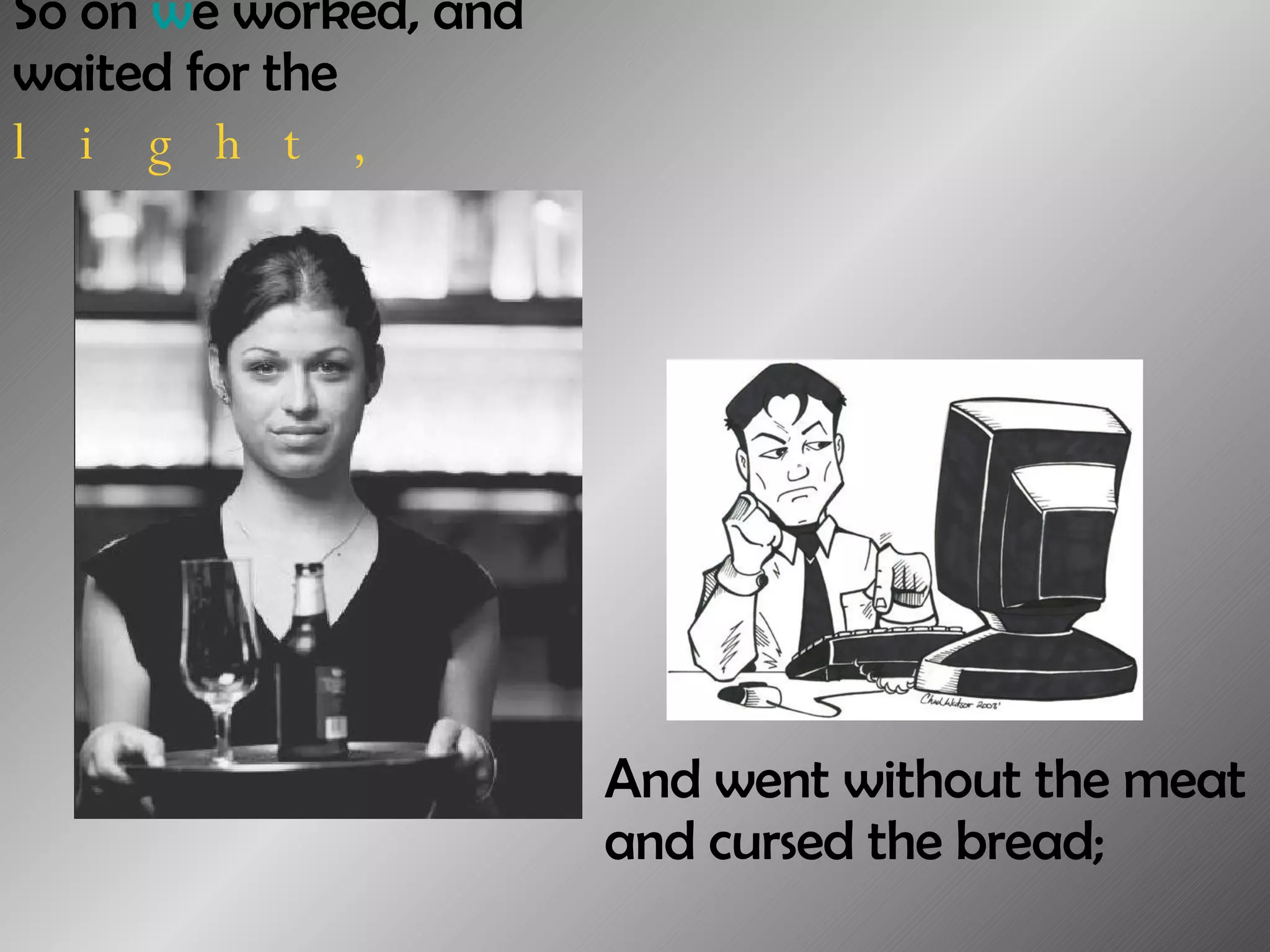 So on  w e worked, and waited for the  light,   And went without the meat and cursed the bread;  