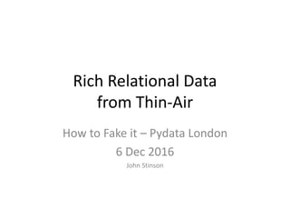 Rich Relational Data
from Thin-Air
How to Fake it – Pydata London
6 Dec 2016
John Stinson
 