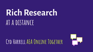 Rich Research
at a distance
Cyd HarrellAEA Online Together
 