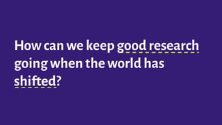 How can we keep good research
going when the world has
shifted?
 