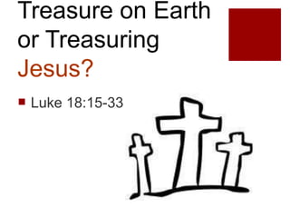 Treasure on Earth
or Treasuring
Jesus?
 Luke 18:15-33
 