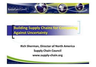 Building Supply Chains for Competing 
Against Uncertainty 


   Rich Sherman, Director of North America 
             Supply Chain Council 
            www.supply‐chain.org 
 
