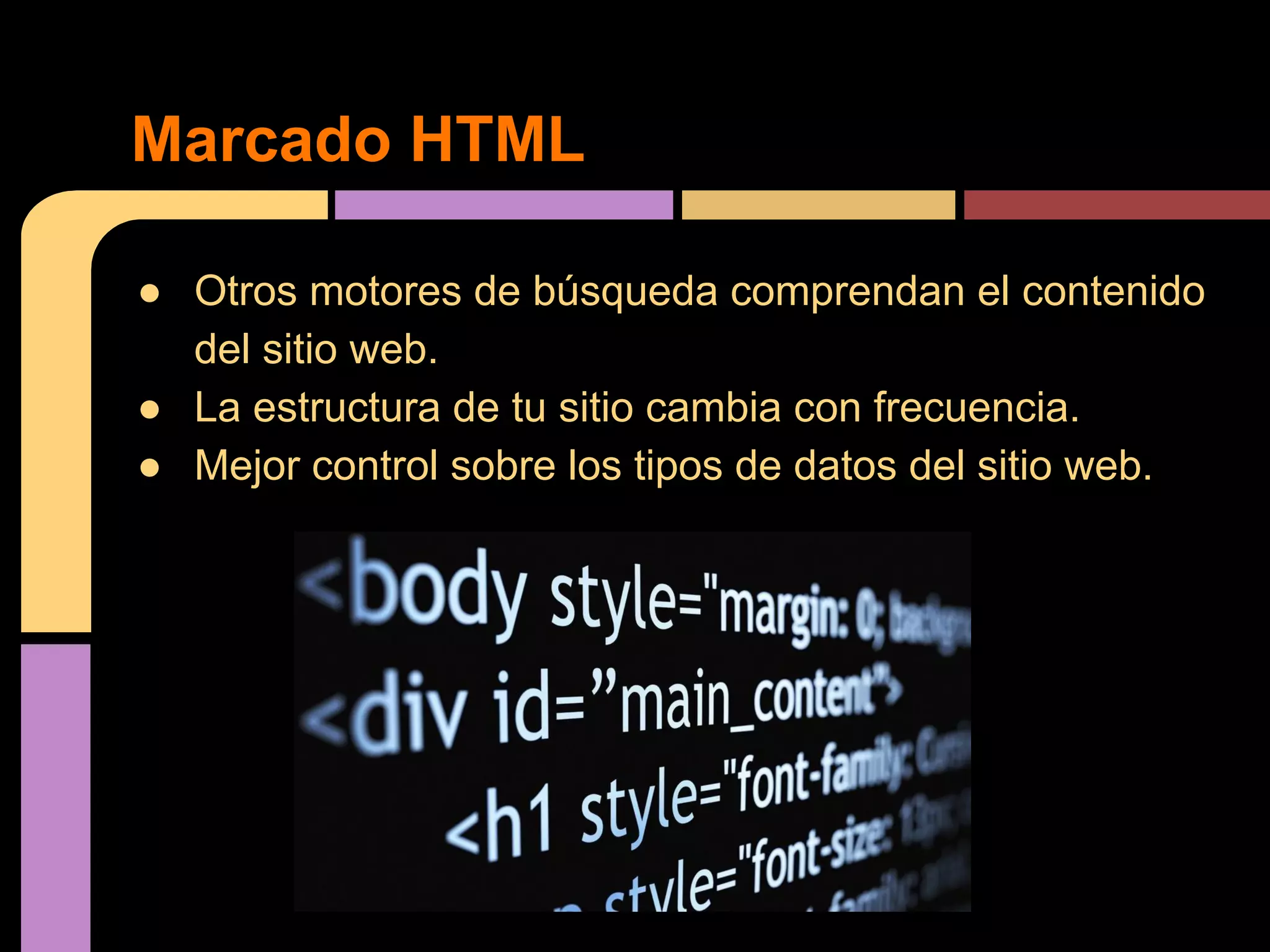 Marcado HTML
● Otros motores de búsqueda comprendan el contenido
del sitio web.
● La estructura de tu sitio cambia con frecuencia.
● Mejor control sobre los tipos de datos del sitio web.

 