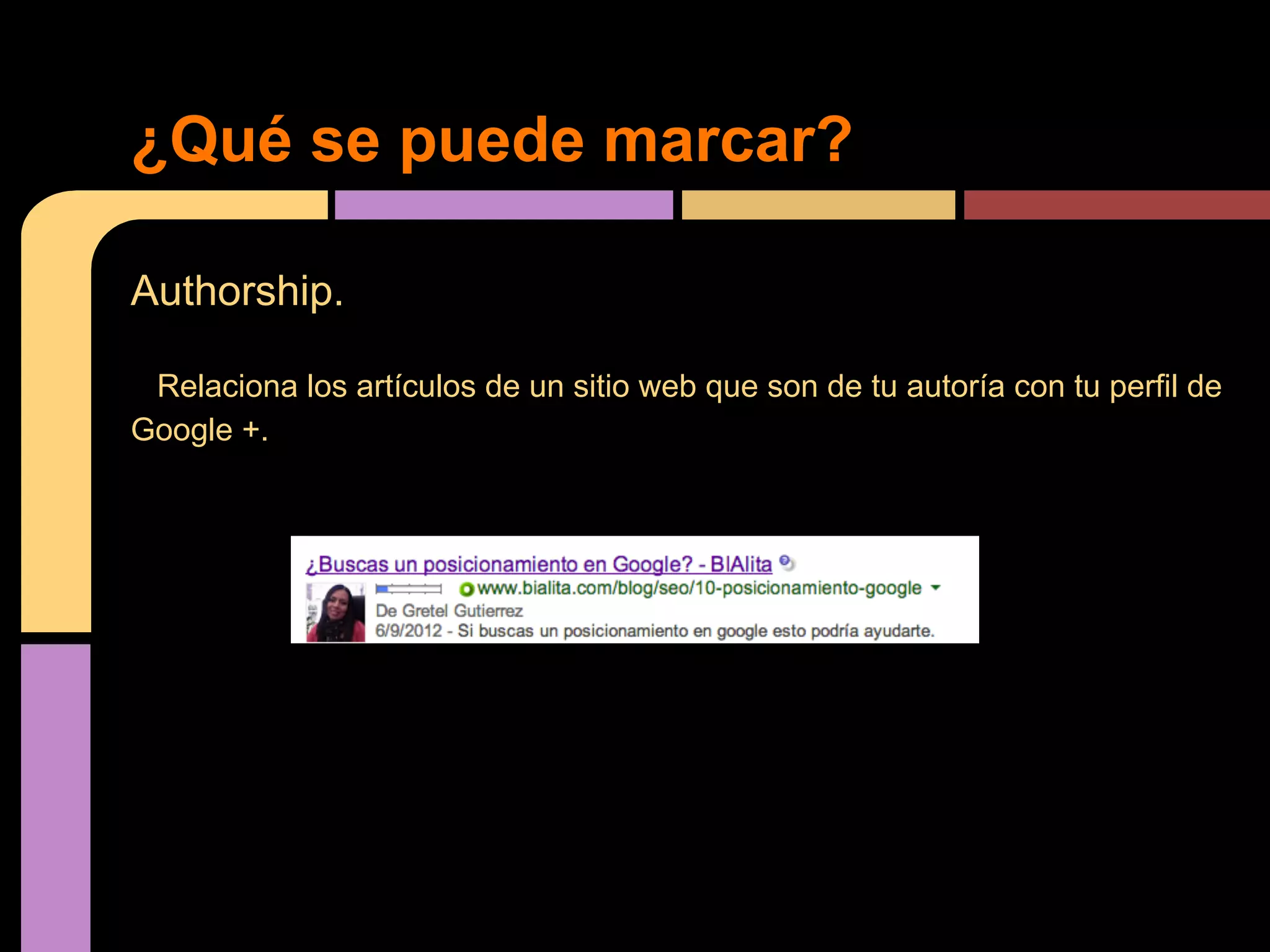¿Qué se puede marcar?
Authorship.
Relaciona los artículos de un sitio web que son de tu autoría con tu perfil de
Google +.

 