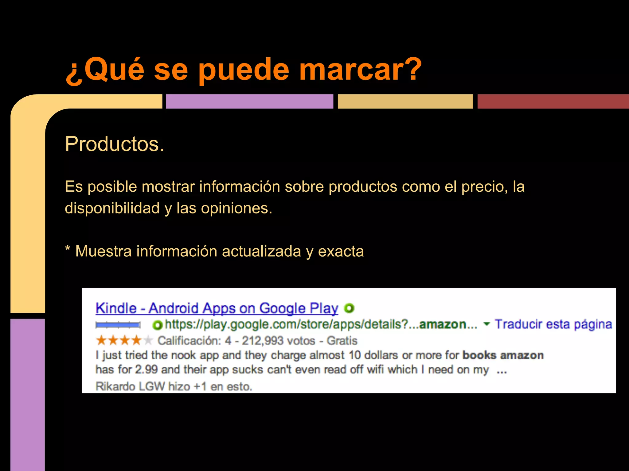 ¿Qué se puede marcar?
Productos.
Es posible mostrar información sobre productos como el precio, la
disponibilidad y las opiniones.
* Muestra información actualizada y exacta

 