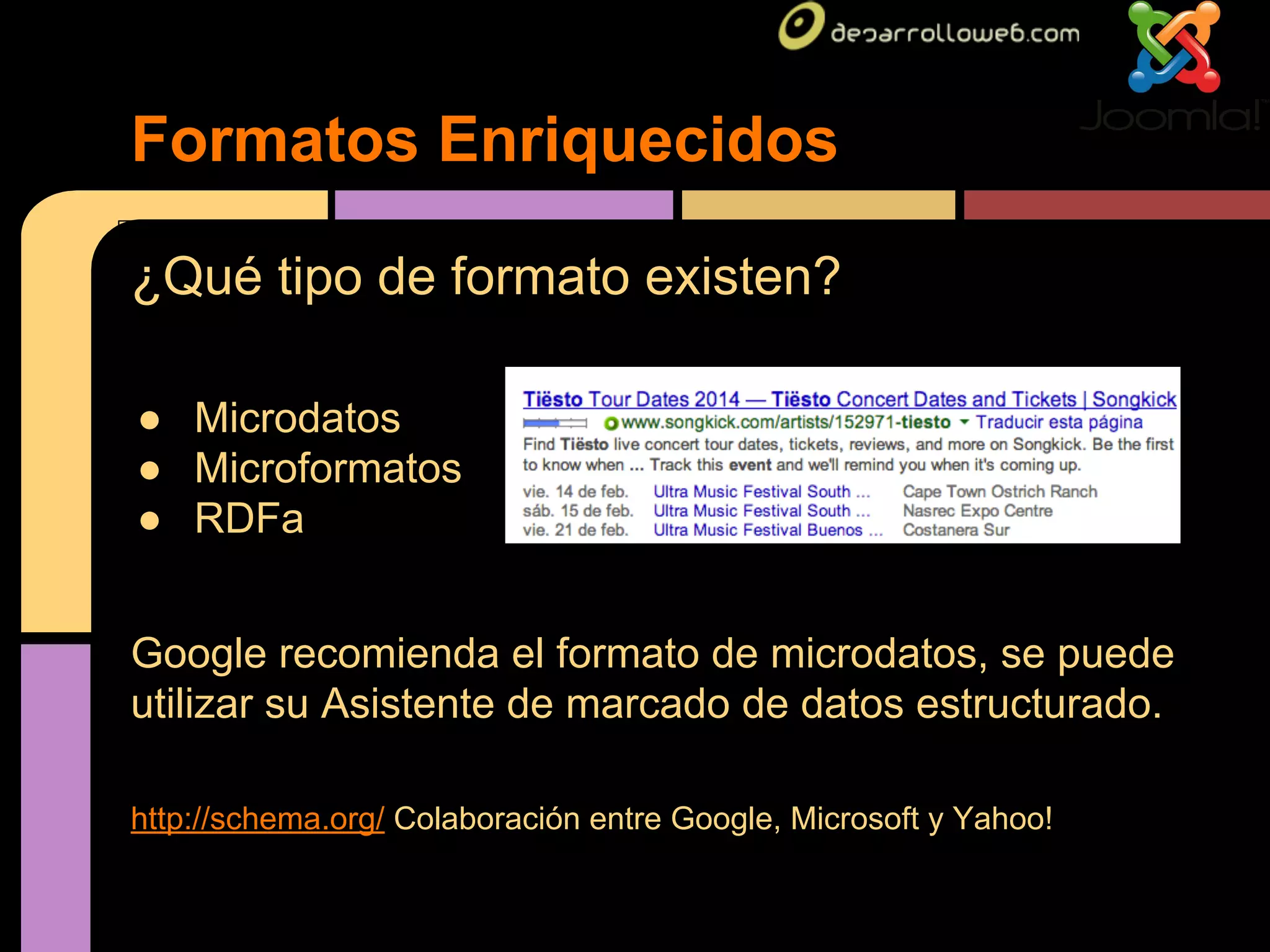 Formatos Enriquecidos
¿Qué tipo de formato existen?
● Microdatos
● Microformatos
● RDFa
Google recomienda el formato de microdatos, se puede
utilizar su Asistente de marcado de datos estructurado.
http://schema.org/ Colaboración entre Google, Microsoft y Yahoo!

 