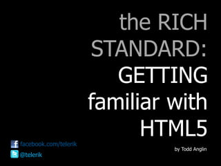 the RICH
STANDARD:
GETTING
familiar with
HTML5
by Todd Anglin
@telerik
facebook.com/telerik
 