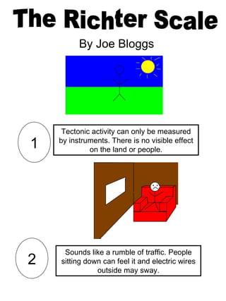 The Richter Scale  By Joe Bloggs Tectonic activity can only be measured by instruments. There is no visible effect on the land or people. Sounds like a rumble of traffic. People sitting down can feel it and electric wires outside may sway. 2 1 