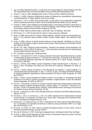 7. JAIN, K.K (2002). Motivating E-Learners - A Case Study of E-Learning Seeking an Advanced Degree From UNI-TAR. 
Student Affairs Online, 3(4). http://studentaffairs.com/ejournal/Fall_2002/motivatingelearners.htm 
8. KONRAD, K.; Traub, S. (1999). Selbstgesteuertes Lernen in Theorie und Praxis. Oldenbourg, München. 
9. KROMREY, H. (2006). Empirische Sozialforschung. Modelle und Methoden der standardisierten Datenerhebung 
und Datenauswertung. 11th edition, Stuttgart: Lucius & Lucius Verlag. 
10. LENARTOWICZ, T.; ROTH, K. (2001). Does subculture within a country mater? A cross-cultural study of motivational 
domains and business performance in Brazil. Journal of International Business Studies, 32(2) (pp. 305-325) 
11. LEONARDI, P. (2002). Cultural variability and web interface design: Communicating US Hispanic cultural values on 
the Internet. In F. SUDWEEKS & C. ESS (Eds.), CATaC'02 Proceedings: Cultural Attitudes towards Technology and 
Communication, Murdoch University: Murdoch, Australia (pp. 297–316) 
12. MENNE, B. (2005). Health and climate change: a call for action. BMJ, 331(7528) (pp. 1283-1284) 
13. MONTESQUIEU, C.-L. (1748). De l'esprit des lois. Volume 3. (herein used source: Wikipedia) 
14. NILSEN, H. (2006). Action research in progress: Student satisfaction, motivation and drop out among bachelor stu-dents 
in IT and information systems program at Agder University College, Nokobit. Tapir Akademisk Forlag, 
Nokobit. 
15. NILSEN, H. (2009). Influence on Student Academic Behaviour through Motivation, Self-Efficacy and Value Ex-pectation: 
An Action Research Project to Improve Learning. Issues in Informing Science and Information Technol-ogy, 
6/2009 (pp. 545-556) 
16. OETTING, E.R. (1993). Orthogonal Cultural Identification: Theoretical Links Between Cultural Identification and 
Substance Use. In: DE LA ROSA M. & ANDRADOS, J.-L. (Eds), Drug Abuse Among Minority Youth: Methodological 
Issues and Recent Research Advances (pp. 32-56) 
17. REY, G.D (2009). E-Learning. Bern: Verlag Hans Huber. 
18. RICHTER, T.; ADELSBERGER, H.H. (2011). E-Learning: Education for Everyone? Special Requirements on Learners 
in Internet-based Learning Environments. In: T. BASTIAENS & M. EBNER (Eds.), Proceedings of the World Confer-ence 
on Educational Multimedia, Hypermedia and Telecommunications 2011, (Lisbon, Portugal), Chesapeake, 
VA: AACE (pp. 1598-1604) 
19. RICHTER, T. (2012a). Culture Matters: Learners’ Expectations Towards Instructor-Support. In: BASTIAENS, T., & 
MARKS, G. (Eds.), Proceedings of the Global Learn Asia Pacific 2012 conference, Chesapeake, VA: AACE, pp. 
130-135. 
20. RICHTER, T. (2012b). Students’ Perceptions of Time Management and Deadlines: A Special Challenge in E-Learning- 
based Cross-Cultural Education. In: AMIEL, T. & WILSON, B. (Eds.), Proceedings of the World Conference 
on Educational Multimedia, Hypermedia and Telecommunications 2012 (Denver, USA), Chesapeake, VA: AACE 
(pp. 2772-2777) 
21. Richter, T. (2012c). Learners Perceptions of Feedback: A Study in Five Countries. In: Proceedings of the World 
Conference on E-Learning in Corporate, Government, Healthcare, & Higher Education (e-Learn) 2012 (Montreal, 
Canada), Chesapeake, VA: AACE, pp.1268-1273. 
22. RICHTER, T.; ADELSBERGER, H.H (2012). On the myth of a general national culture: Making specific cultural charac-teristics 
of learners in different educational contexts in Germany visible. In: F. SUDWEEKS, H. HRACHOVEC, & C. 
ESS (Eds.), CATaC'12 Proceedings (Aarhus, Denmark): Cultural Attitudes towards Technology and Communica-tion. 
Murdoch University: Murdoch, Australia (pp. 105-120) 
23. RICHTER, T.; MCPHERSON, M. (2012). Open Educational Resources: Education for the World? Distance Education, 
33(2) (pp. 201-219) 
24. ROTHKRANZ, L.; DACTU, D.; CHIRIACESCU, I.,; CHITU, A.G. (2009). Assessment of the emotional states of students 
during e-Learning. In: A. SMIRKAROV, W. BODROW, & A. IVANOVA (Eds.), Proceedings of the International Confer-ence 
on e-Learning and Knowledge Society (pp. 77-82) 
25. SANDANAYAKE, T.C.; MADURAPPERUMA, A.P. (2011). Novel Approach for Online Learning Through Affect Recogni-tion. 
In: Proceedings of 5th International Conference on Distance Learning and Education IPCSIT vol.12, Singa-pore: 
IACSIT Press (pp. 72-77) 
26. SCHWARTZ, S.H.; BILSKY, W. (1987). Toward a Universal Psychological Structure of Human Values. Journal of 
Personality and Social Psychology. 53(3) (pp. 550-562) 
27. WILLIAMS, M. & BURDEN, R. (1997). Psychology for language teachers. Cambridge University Press, Cambridge. 
28. ZILTENER, P. (2006). Societal Heterogeneity in Africa and Asia: A Comparative Analysis of Its Impact on Develop-ment. 
Zeitschrift für Soziologie, 35(4) (pp. 286–304) 
