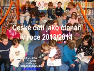 České děti jako čtenáři
v roce 2013/2014
• Praha UISK
• 7.12.2015
• Vít Richter
• Národní knihovna ČR
• vit.richter@nkp.cz
 