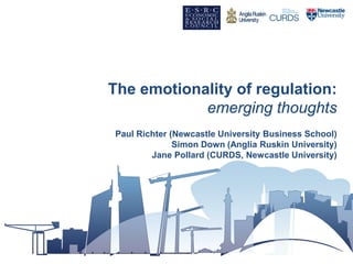 The emotionality of regulation:
emerging thoughts
Paul Richter (Newcastle University Business School)
Simon Down (Anglia Ruskin University)
Jane Pollard (CURDS, Newcastle University)
 