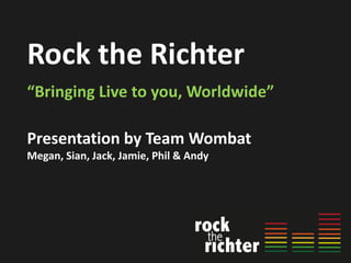 Rock the Richter
“Bringing Live to you, Worldwide”
Presentation by Team Wombat
Megan, Sian, Jack, Jamie, Phil & Andy
 