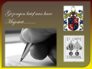 Gezongen brief aan hare
Majesteit……..
 