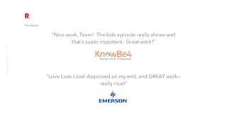 Feedback:
"Nice work, Team!  The kids episode really shines and
that’s super important.  Great work!”
“Love Love Love! Approved on my end, and GREAT work—
really nice!”
richter10point2.com
7
 