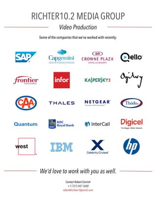 RICHTER10.2 MEDIA GROUP 
Video Production 
Some of the companies that we’ve worked with recently: 
We’d love to work with you as well. 
Contact Robert Cornish 
+1 (727) 447-3600 
robert@richter10point2.com 
