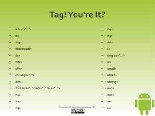 Tag! You're It?
●   <a href="...">                                                            ●   <h4>
●   <b>                                                                       ●   <h5>
●   <big>                                                                     ●   <h6>
●   <blockquote>                                                              ●   <i>
●   <br>                                                                      ●   <img src="...">
●   <cite>                                                                    ●   <p>
●   <dfn>                                                                     ●   <small>
●   <div align="...">                                                         ●   <strike>
●   <em>                                                                      ●   <strong>
●   <font size="..." color="..." face="...">                                  ●   <sub>
●   <h1>                                                                      ●   <sup>
●   <h2>                                                                      ●   <tt>
●   <h3>                                   Copyright © 2012CommonsWare, LLC   ●   <u>
 