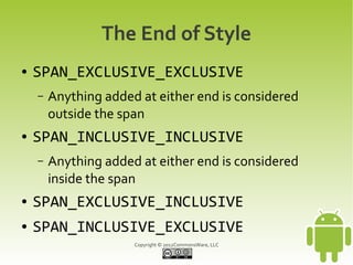 The End of Style
●   SPAN_EXCLUSIVE_EXCLUSIVE
    –   Anything added at either end is considered
        outside the span
●   SPAN_INCLUSIVE_INCLUSIVE
    –   Anything added at either end is considered
        inside the span
●   SPAN_EXCLUSIVE_INCLUSIVE
●   SPAN_INCLUSIVE_EXCLUSIVE
                      Copyright © 2012CommonsWare, LLC
 