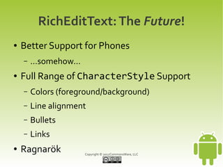 RichEditText: The Future!
●   Better Support for Phones
    –   ...somehow...
●   Full Range of CharacterStyle Support
    –   Colors (foreground/background)
    –   Line alignment
    –   Bullets
    –   Links
●   Ragnarök            Copyright © 2012CommonsWare, LLC
 