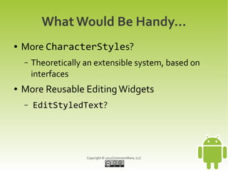 What Would Be Handy...
●   More CharacterStyles?
    –   Theoretically an extensible system, based on
        interfaces
●   More Reusable Editing Widgets
    –   EditStyledText?




                      Copyright © 2012CommonsWare, LLC
 