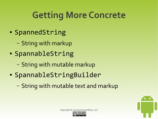 Getting More Concrete
●   SpannedString
    –   String with markup
●   SpannableString
    –   String with mutable markup
●   SpannableStringBuilder
    –   String with mutable text and markup


                      Copyright © 2012CommonsWare, LLC
 