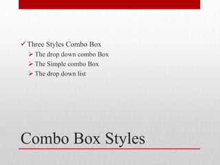  Three Styles Combo Box
   The drop down combo Box
   The Simple combo Box
   The drop down list




Combo Box Styles
 