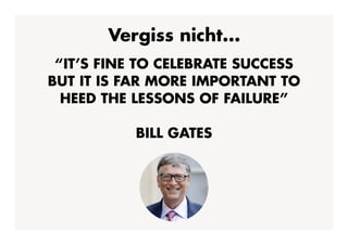 “IT’S FINE TO CELEBRATE SUCCESS
BUT IT IS FAR MORE IMPORTANT TO
HEED THE LESSONS OF FAILURE”
BILL GATES
Vergiss nicht...
 