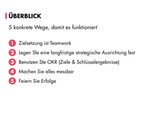 ÜBERBLICK
Zielsetzung ist Teamwork
Legen SIe eine langfristige strategische Ausrichtung fest
Benutzen SIe OKR (Ziele & Schlüsselergebnisse)
Machen Sie alles messbar
Feiern Sie Erfolge
1
2
3
4
5 konkrete Wege, damit es funktioniert
5
 