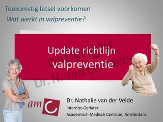Update richtlijn
valpreventie
Dr. Nathalie van der Velde
Internist-Geriater
Academisch Medisch Centrum, Amsterdam
Toekomstig letsel voorkomen
Wat werkt in valpreventie?
 