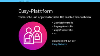 you + me + cusy
• Zutrittskontrolle
• Zugangskontrolle
• Zugriﬀskontrolle
• …
dokumentiert auf der 
Cusy-Website
Cusy-Plattform
Technische und organisatorische Datenschutzmaßnahmen
 