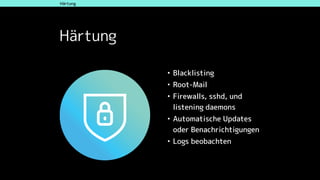 Härtung
• Blacklisting
• Root-Mail
• Firewalls, sshd, und
listening daemons
• Automatische Updates
oder Benachrichtigungen
• Logs beobachten
Wahl der DistributionHärtung
 