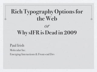 Rich Typography Options for
           the Web
              or
       Why sIFR is Dead in 2009

Paul Irish
Molecular Inc.
Emerging Interactions & Front-end Dev
 