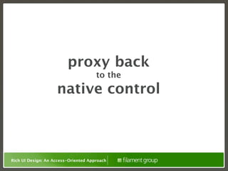 proxy back
                                      to the
                    native control



Rich UI Design: An Access-Oriented Approach
 