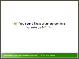 NVDA:
           <h1>You sound like a drunk person in a
                    karaoke bar!</h1>




Rich UI Design: An Access-Oriented Approach
 