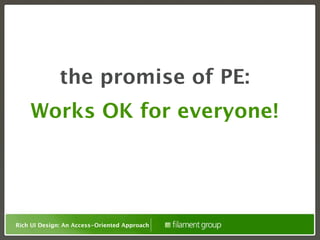 the promise of PE:
    Works OK for everyone!




Rich UI Design: An Access-Oriented Approach
 