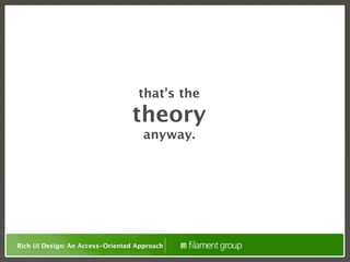 that’s the
                                 theory
                                     anyway.




Rich UI Design: An Access-Oriented Approach
 