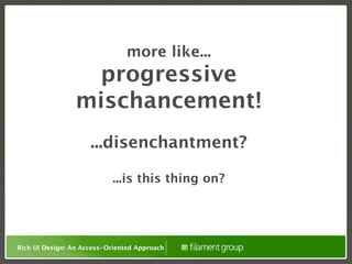 more like...
                  progressive
                 mischancement!
                     ...disenchantment?

                           ...is this thing on?




Rich UI Design: An Access-Oriented Approach
 