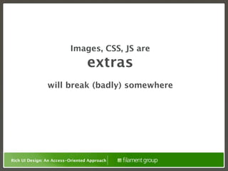 Images, CSS, JS are
                                  extras
                will break (badly) somewhere




Rich UI Design: An Access-Oriented Approach
 