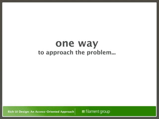 one way
                   to approach the problem...




Rich UI Design: An Access-Oriented Approach
 