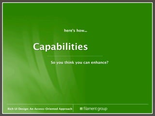 here’s how...



                Capabilities
                            So you think you can enhance?




Rich UI Design: An Access-Oriented Approach
 