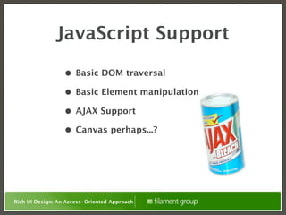 JavaScript Support

                  • Basic DOM traversal
                  • Basic Element manipulation
                  • AJAX Support
                  • Canvas perhaps...?




Rich UI Design: An Access-Oriented Approach
 