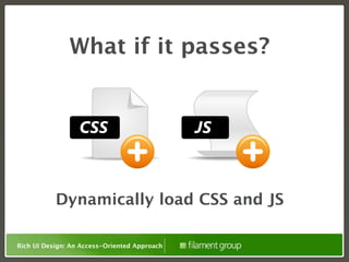 What if it passes?


                  CSS                         JS



           Dynamically load CSS and JS

Rich UI Design: An Access-Oriented Approach
 