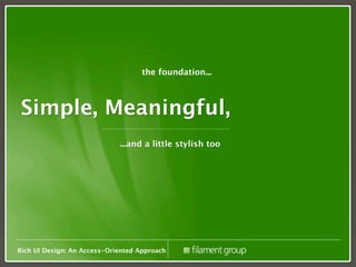 the foundation...



 Simple, Meaningful,
                             ...and a little stylish too




Rich UI Design: An Access-Oriented Approach
 