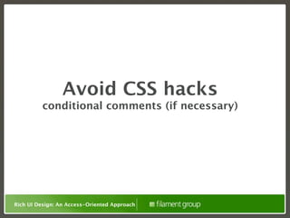 Avoid CSS hacks
          conditional comments (if necessary)




Rich UI Design: An Access-Oriented Approach
 