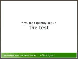 ﬁrst, let’s quickly set up
                                 the test




Rich UI Design: An Access-Oriented Approach
 