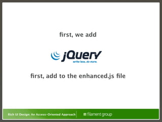 ﬁrst, we add




              ﬁrst, add to the enhanced.js ﬁle




Rich UI Design: An Access-Oriented Approach
 
