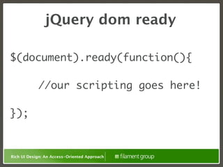 jQuery dom ready

$(document).ready(function(){

            //our scripting goes here!

});


Rich UI Design: An Access-Oriented Approach
 