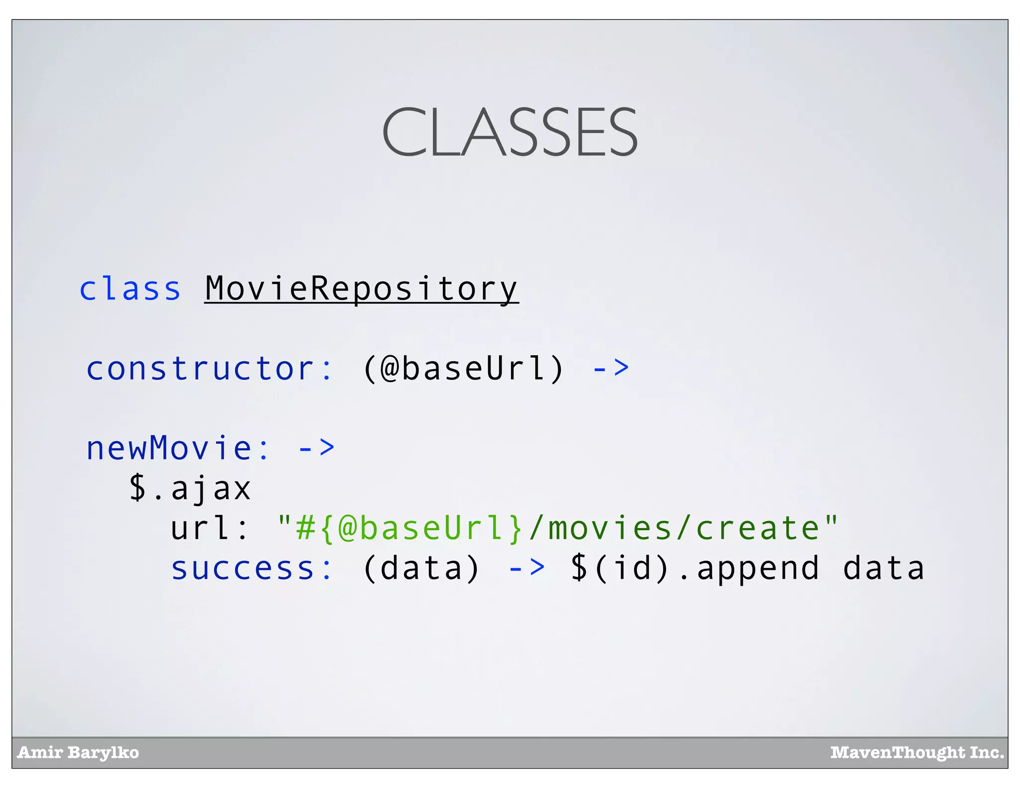 Amir Barylko MavenThought Inc.
CLASSES
class MovieRepository
constructor: (@baseUrl) ->
newMovie: ->
$.ajax
url: "#{@baseUrl}/movies/create"
success: (data) -> $(id).append data
 