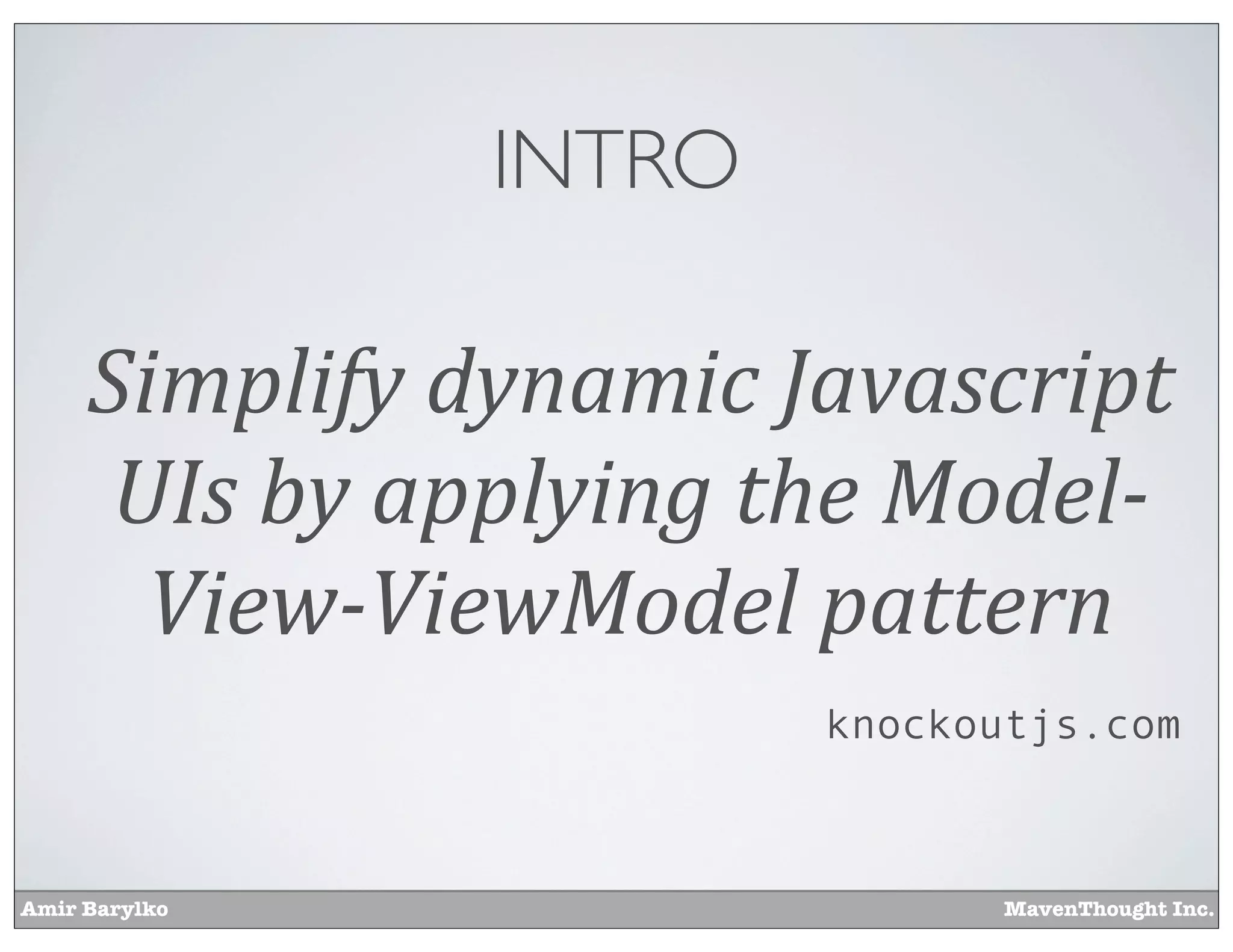 Amir Barylko MavenThought Inc.
INTRO
Simplify	
  dynamic	
  Javascript	
  
UIs	
  by	
  applying	
  the	
  Model-­
View-­ViewModel	
  pattern
knockoutjs.com
 