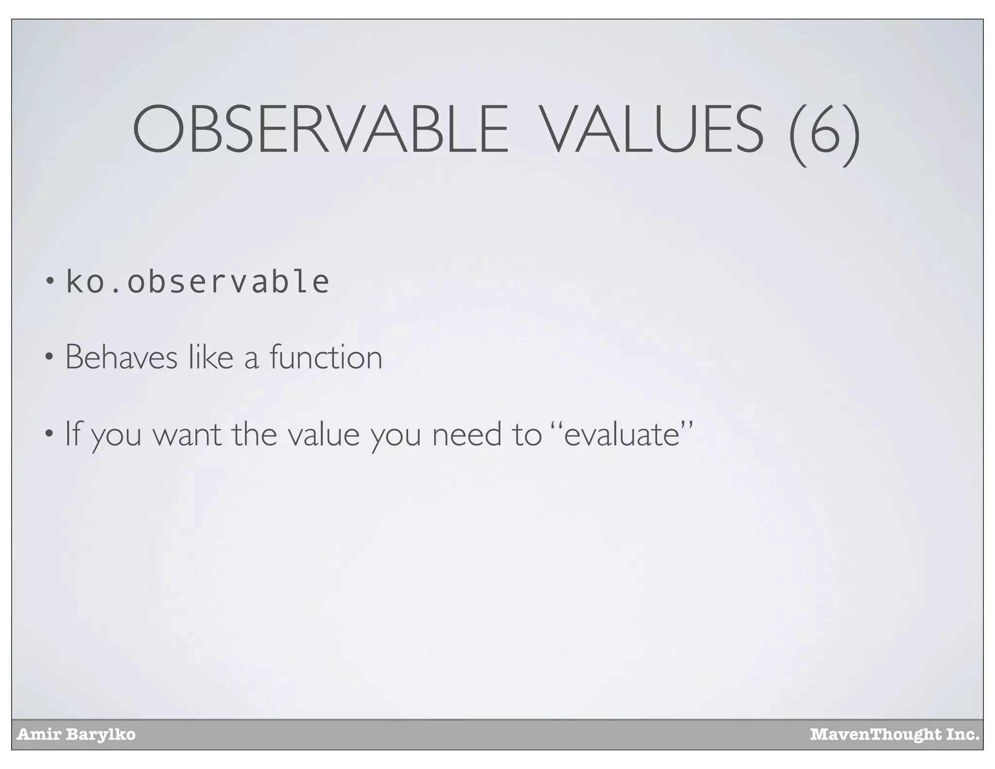 Amir Barylko MavenThought Inc.
OBSERVABLE VALUES (6)
• ko.observable
• Behaves like a function
• If you want the value you need to “evaluate”
 